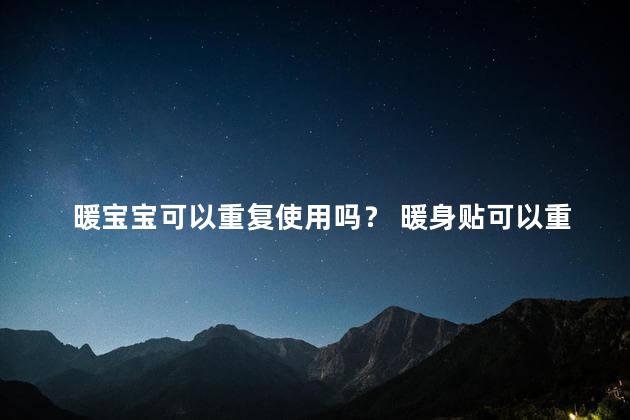 暖宝宝可以重复使用吗？ 暖身贴可以重复使用吗